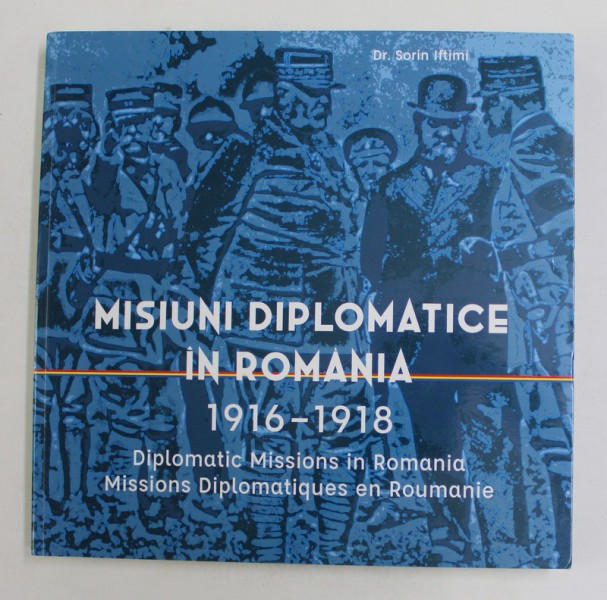 MISIUNI DIPLOMATICE IN ROMANIA , 1916 - 1918 de Dr. SORIN IFTIMI , EDITIE IN ROMANA , ENGLEZA SI FRANCEZA , 2018 */BLOC DE FILE INDOIT