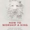 How to Worship a King: Prepare Your Heart. Prepare Your World. Prepare the Way.