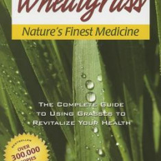 Wheatgrass Nature's Finest Medicine: The Complete Guide to Using Grasses to Revitalize Your Health