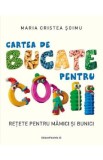 Cartea de bucate pentru copii. Retete pentru mamici si bunici - Maria Cristea Soimu
