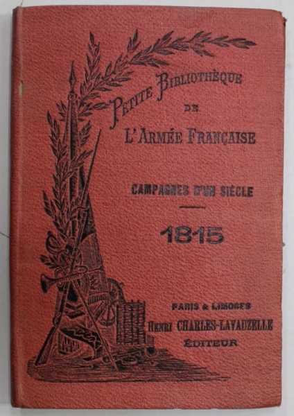CAMPAGNES D &#039;UN SIECLE , 1815 , PETITE BIBLIOTHEQUE DE L &#039;ARMEE FRANCAISE , EDITIE DE INCEPUT DE SECOL XX