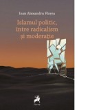 Islamul politic, intre radicalism si moderatie - Ioan Alexandru Florea