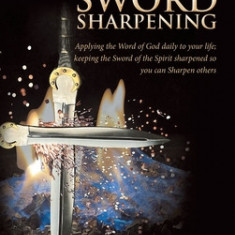 Daily Sword Sharpening: Applying the Word of God Daily to Your Life; Keeping the Sword of the Spirit Sharpened so You Can Sharpen Others