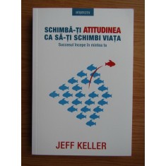 Jeff Keller - Schimba-ti atitudinea ca sa-ti schimbi viata