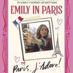 Emily in Paris: Paris, j'Adore!: The Official Authorized Companion to Emily's Secret Paris