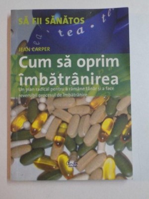 CUM SA OPRIM IMBATRANIREA , UN PLAN RADICAL PENTRU A RAMANE TANAR SI A FACE REVERSIBIL PROCESUL DE IMBATRANIRE de JEAN CARPER , 2006 foto