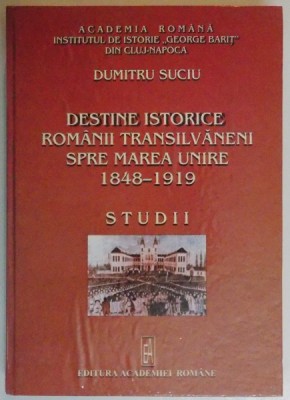 DESTINE ISTORICE , ROMANII TRANSILVANENI SPRE MAREA UNIRE (1848-1919) , 2006 de DUMITRU SUCIU foto