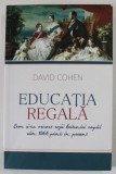 EDUCATIA REGALA , CUM SI - AU CRESCUT REGII BRITANICI COPIII DIN 1066 PANA IN PREZENT de DAVID COHEN , 2015