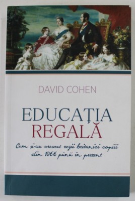 EDUCATIA REGALA , CUM SI - AU CRESCUT REGII BRITANICI COPIII DIN 1066 PANA IN PREZENT de DAVID COHEN , 2015 foto