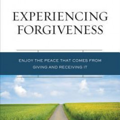 Experiencing Forgiveness: Enjoy the Peace That Comes from Giving and Receiving It