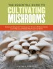 The Essential Guide to Cultivating Mushrooms: Simple and Advanced Techniques for Growing Shiitake, Oyster, Lion&#039;s Mane, and Maitake Mushrooms at Home