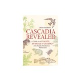 Cascadia Revealed: A Guide to the Plants, Animals &amp; Geology of the Pacific Northwest Mountains