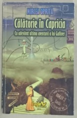 CALATORIE IN CAPRICIA , CU ADEVARAT ULTIMA AVENTURA A LUI GULLIVER de MIRCEA OPRITA , roman , 2011, DEDICATIE *
