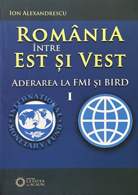 ROMANIA INTRE EST SI VEST, ADERAREA LA FMI SI BIRD de ION ALEXANDRESCU , 2012 foto