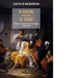 A muri pentru o idee. Despre viata plina de primejdii a filosofilor - Vlad Russo, Costica Bradatan