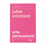 Arta persuasiunii. Ed a III a, Juliet Erickson