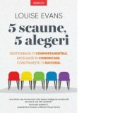 5 scaune, 5 alegeri. Gestioneaza-ti comportamentele, exceleaza in comunicare, construieste-ti succesul - Louise Evans
