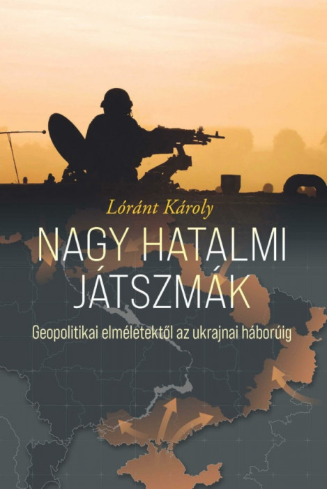 Nagy hatalmi j&aacute;tszm&aacute;k. Geopolitikai elm&eacute;letektől az ukrajnai h&aacute;bor&uacute;ig - L&oacute;r&aacute;nt K&aacute;roly