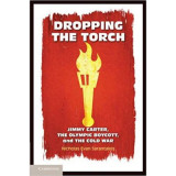 Dropping the Torch: Jimmy Carter, the Olympic Boycott, and the Cold War - Nicholas Evan Sarantakes