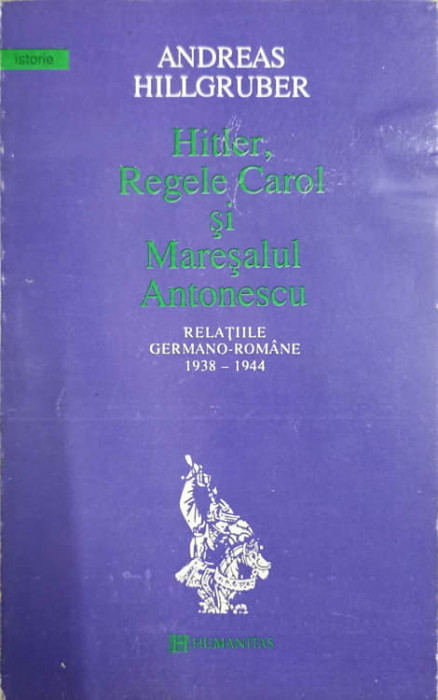 HITLER, REGELE CAROL SI MARESALUL ANTONESCU. RELATIILE GERMANO-ROMANE 1938-1944-ANDREAS HILLGRUBER