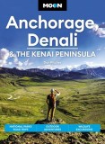 Moon Anchorage, Denali &amp; the Kenai Peninsula: National Parks Road Trips, Outdoor Adventures, Wildlife Excursions