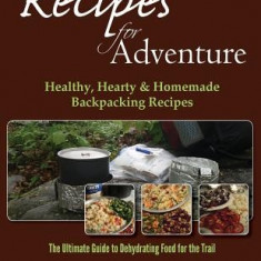 Recipes for Adventure: Healthy, Hearty and Homemade Backpacking Recipes