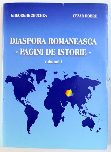 DIASPORA ROMANEASCA - PAGINI DE ISTORIE - VOLUMUL I de GHEORGHE ZBUCHEA si CEZAR DOBRE , 2003