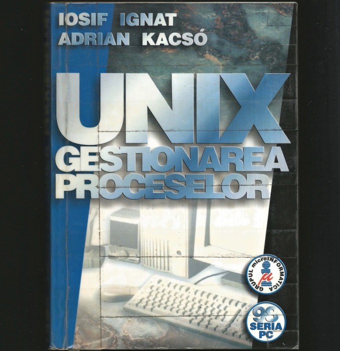UNIX GESTIONAREA PROCESELOR - MANUAL IPROGRAMARE UNIX / INFORMATICĂ / IT - EDIȚIA 2001 - IOSIF IGNAT, ADRIAN KACSO