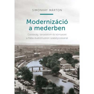 Moderniz&amp;aacute;ci&amp;oacute; a mederben - Gazdas&amp;aacute;g, t&amp;aacute;rsadalom &amp;eacute;s k&amp;ouml;rnyezet a R&amp;aacute;ba dualizmuskori szab&amp;aacute;lyoz&amp;aacute;s&amp;aacute;n&amp;aacute;l - Simonkay M&amp;aacute;rton foto