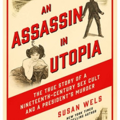 An Assassin in Utopia: The True Story of a Nineteenth-Century Sex Cult and a President's Murder