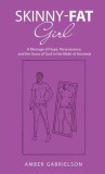 Skinny-Fat Girl: A Message of Hope, Perseverance, and the Grace of God in the Midst of Anorexia