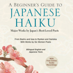 A Beginner's Guide to Japanese Haiku: Major Works by Japan's Best-Loved Poets - From Basho and Issa to Ryokan and Santoka, with Works by Six Women Poe