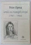 JURNALUL UNUI MUZEOGRAF PRINCIPAL de PETRE OPREA , 1961-1966 , APARUT 2000 , DEDICATIE *
