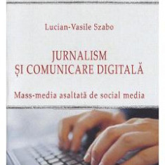 Jurnalism si comunicare digitala. Mass-media asaltata de social media - Lucian-Vasile Szabo