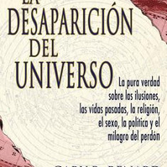 La Desaparicion del Universo: La Pura Verdad Sobre las Ilusiones, las Vidas Pasadas, la Religion, el Sexo, la Politica y el Milagro del Perdon