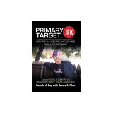 Primary Target Jfk - How the Cia Used the Chicago Mob to Kill the President: Author of to Kill a County and Interview with History: the Jfk Assassinat