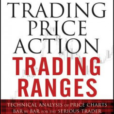 Trading Price Action Trading Ranges: Technical Analysis of Price Charts Bar by Bar for the Serious Trader