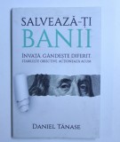 SALVEAZA - TI BANII - INVATA. GANDESTE DIFERIT . STABILESTE OBIECTIVE . ACTIONEAZA ACUM . de DANIEL TANASE ,2005