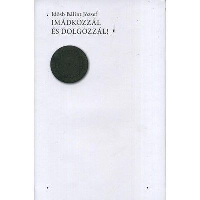 Im&amp;aacute;dkozz&amp;aacute;l &amp;eacute;s dolgozz&amp;aacute;l! - Idősb B&amp;aacute;lint J&amp;oacute;zsef foto