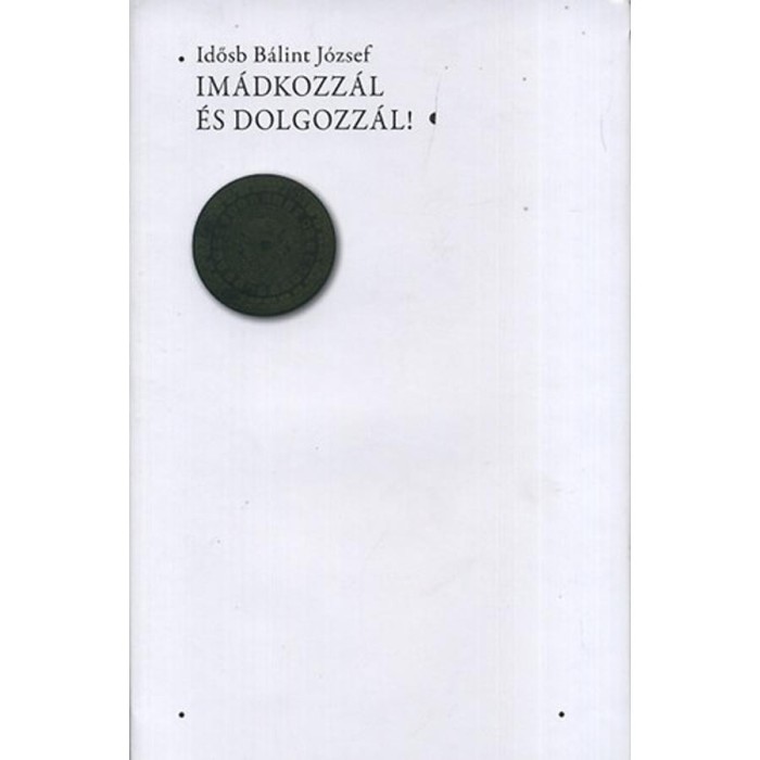 Im&aacute;dkozz&aacute;l &eacute;s dolgozz&aacute;l! - Idősb B&aacute;lint J&oacute;zsef