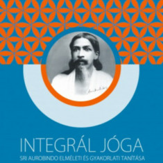 Integrál jóga - Sri Aurobindo elméleti és gyakorlati tanítása - Sri Aurobindo