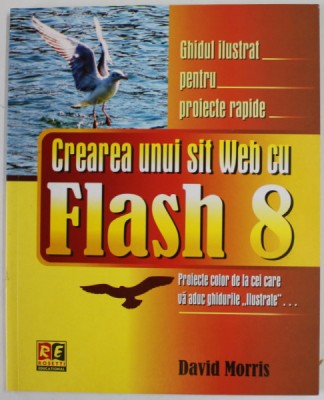 CREAREA UNUI SIT WEB CU FLASH 8 de DAVID MORRIS , GHIDUL ILUSTRAT PENTRU PROIECTE RAPIDE , 2006 foto