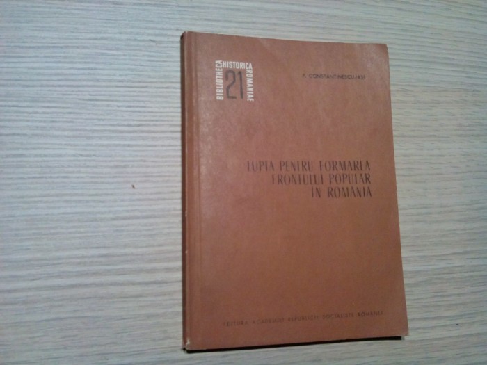 LUPTA PENTRU FORMAREA FRONTULUI POPULAR IN ROMANIA - P. Constantinescu-Iasi (dedicatie-autograf) - Editura Academiei, 1968, 157 p.; tiraj: 1800 ex.