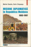 Misiune Diplomatica In Republica Moldova 1993-1997 - Marian Enache