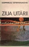 Ziua Uitarii - Corneliu Stefanache, Editura Eminescu, 1972, Roman Rom&acirc;nesc, Tiraj Limitat 4000 Exemplare