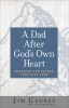 A Dad After God&#039;s Own Heart: Becoming the Father Your Kids Need