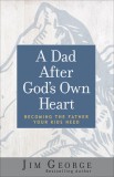 A Dad After God&#039;s Own Heart: Becoming the Father Your Kids Need