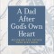 A Dad After God&#039;s Own Heart: Becoming the Father Your Kids Need