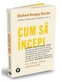 Cartea Cum sa incepi Michael Bungay Stanier dezvolta personal, brosata