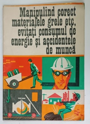 MANIPULAND CORECT MATERIALE GRELE , ETC., EVITATI CONSUMUL ...SI ACCIDENTELE DE MUNCA , PLIANT ILUSTRAT PENTRU PROTECTIA MUNCII de V. PANTELIMON , g foto